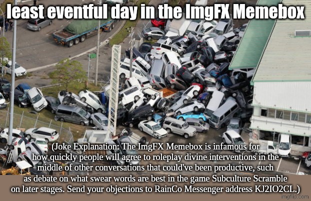 Chaos Parking | least eventful day in the ImgFX Memebox; (Joke Explanation: The ImgFX Memebox is infamous for how quickly people will agree to roleplay divine interventions in the middle of other conversations that could've been productive, such as debate on what swear words are best in the game Subculture Scramble on later stages. Send your objections to RainCo Messenger address KJ2IO2CL.) | image tagged in chaos parking | made w/ Imgflip meme maker