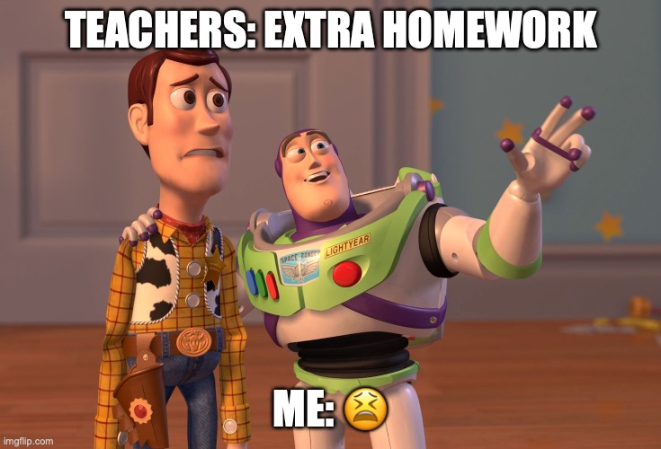 nahhhh | teachers: extra homework; me: 😫 | image tagged in memes,x x everywhere | made w/ Imgflip meme maker