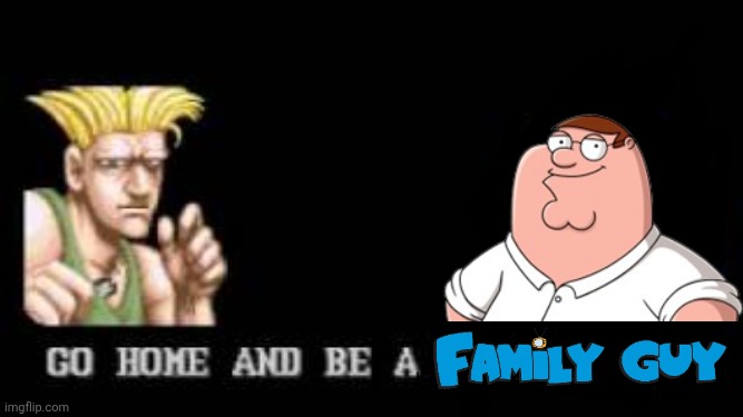 Y'all seen the new Street Fighter movie yet? | image tagged in go home and be a family man,street fighter,family guy,guile | made w/ Imgflip meme maker