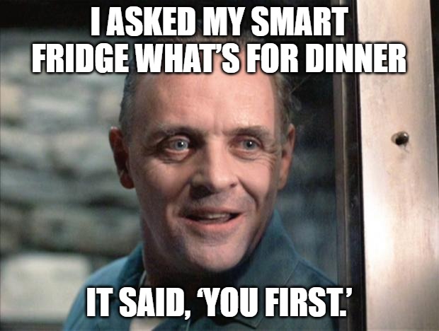 Hannibal Lecter | I ASKED MY SMART FRIDGE WHAT’S FOR DINNER; IT SAID, ‘YOU FIRST.’ | image tagged in hannibal lecter | made w/ Imgflip meme maker
