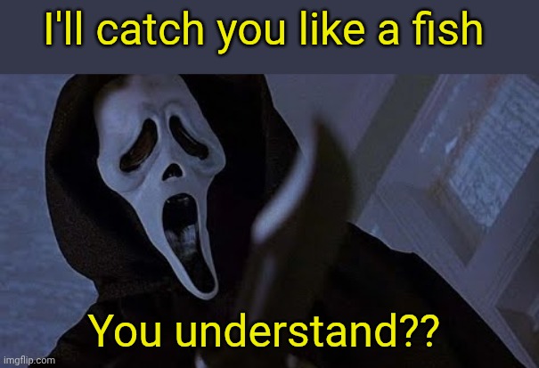 ghostface solos | I'll catch you like a fish; You understand?? | image tagged in ghostface solos | made w/ Imgflip meme maker