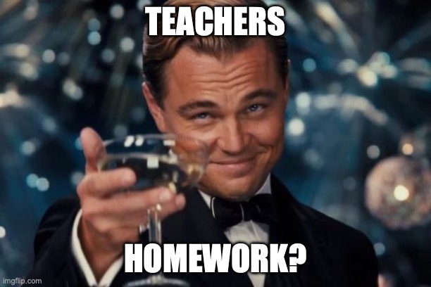 Leonardo Dicaprio Cheers Meme | TEACHERS; HOMEWORK? | image tagged in memes,leonardo dicaprio cheers | made w/ Imgflip meme maker