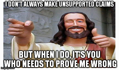 I DON'T ALWAYS MAKE UNSUPPORTED CLAIMS BUT WHEN I DO, IT'S YOU WHO NEEDS TO PROVE ME WRONG | made w/ Imgflip meme maker