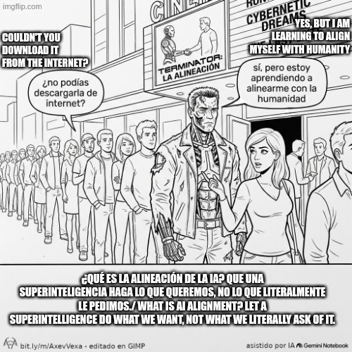 TerminAItor quiere alinearse / TerminAItor wants to align. | Yes, but I am learning to align myself with humanity; couldn't you download it from the internet? ¿Qué es la alineación de la IA? Que una superinteligencia haga lo que queremos, no lo que literalmente le pedimos./ What is AI alignment? Let a superintelligence do what we want, not what we literally ask of it. | image tagged in chiste terminator la alineaci n | made w/ Imgflip meme maker