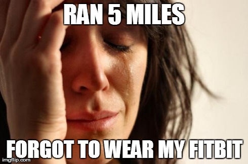 First World Problems | RAN 5 MILES FORGOT TO WEAR MY FITBIT | image tagged in memes,first world problems | made w/ Imgflip meme maker