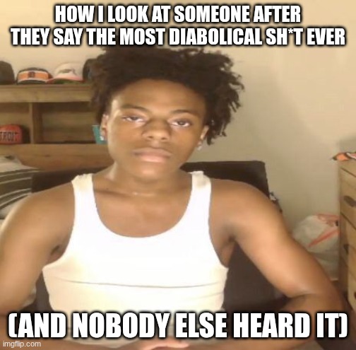 Why do people even say this stuff? | how I look at someone after they say the most diabolical sh*t ever; (and nobody else heard it) | image tagged in ishowspeed,relatable | made w/ Imgflip meme maker