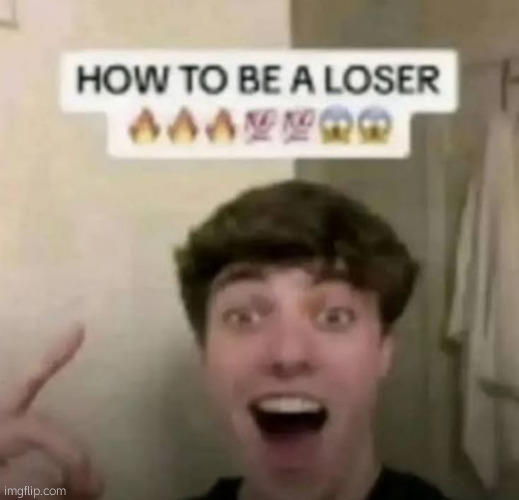 HOW TO BE A LOSER | image tagged in how to be a loser | made w/ Imgflip meme maker