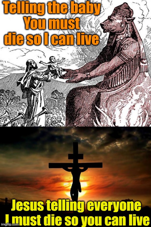 Telling the baby
You must die so I can live; Jesus telling everyone 
I must die so you can live | image tagged in sacrificing babies to molech,jesus on the cross | made w/ Imgflip meme maker
