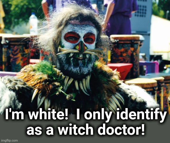I'm white!  I only identify
as a witch doctor! | made w/ Imgflip meme maker