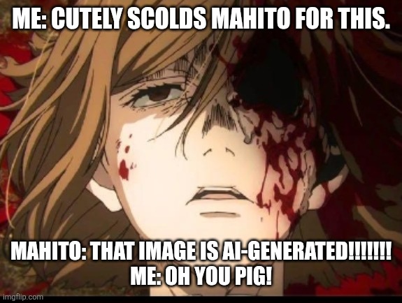 nobara shattered eye | Me: Cutely scolds Mahito for THIS. Mahito: THAT IMAGE IS AI-GENERATED!!!!!!!
Me: OH YOU PIG! | image tagged in nobara shattered eye | made w/ Imgflip meme maker
