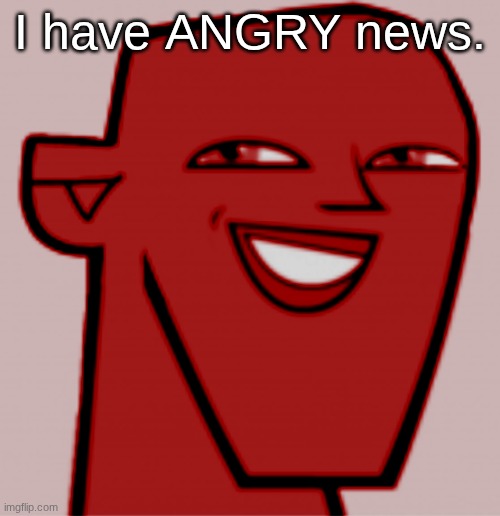 I have ANGRY news. | made w/ Imgflip meme maker