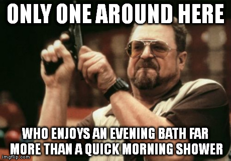 Am I The Only One Around Here Meme | ONLY ONE AROUND HERE WHO ENJOYS AN EVENING BATH FAR MORE THAN A QUICK MORNING SHOWER | image tagged in memes,am i the only one around here | made w/ Imgflip meme maker