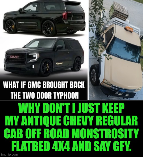 Funny | Why don't I just keep my antique Chevy regular cab off road monstrosity flatbed 4x4 and say GFY. | image tagged in funny,new car,trucks,suv,what if,gtfo | made w/ Imgflip meme maker