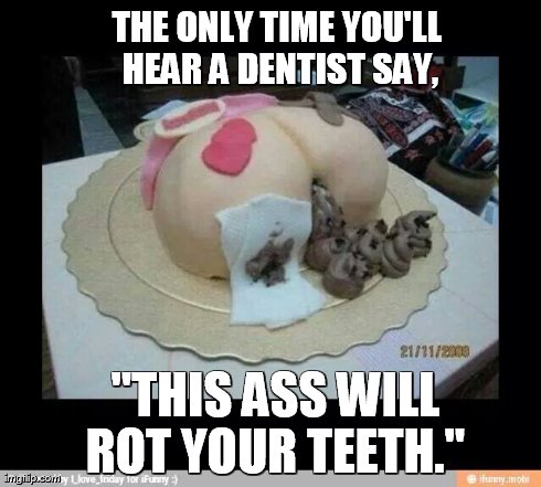 one sweet ass | THE ONLY TIME YOU'LL HEAR A DENTIST SAY,  "THIS ASS WILL ROT YOUR TEETH." | image tagged in poop | made w/ Imgflip meme maker