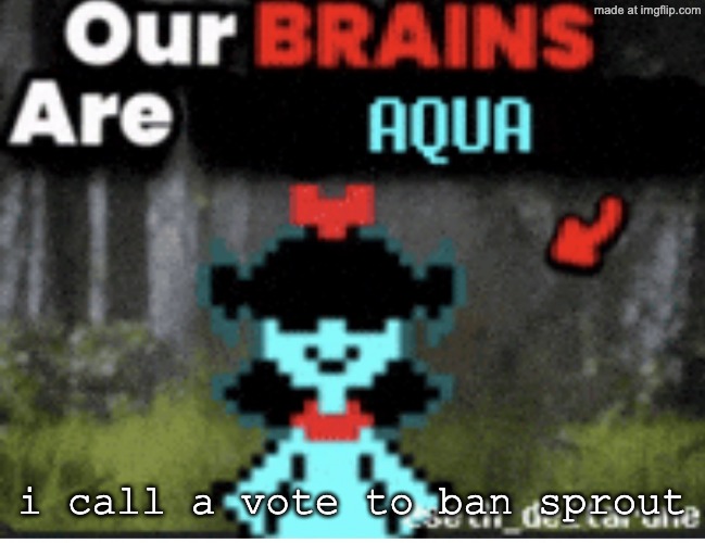 Our brains are aqua | i call a vote to ban sprout | image tagged in our brains are aqua | made w/ Imgflip meme maker