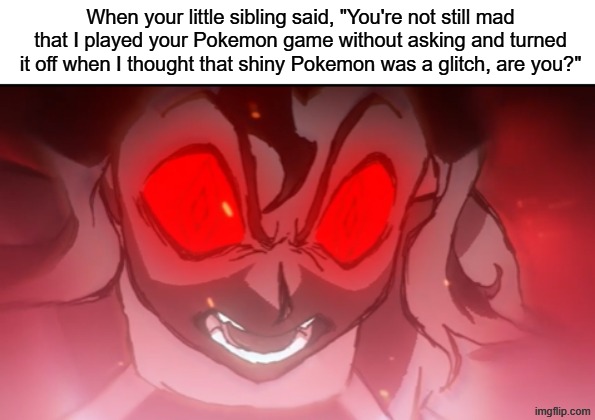 So all is not forgiven? | When your little sibling said, "You're not still mad that I played your Pokemon game without asking and turned it off when I thought that shiny Pokemon was a glitch, are you?" | image tagged in memes,funny,pokemon,gaming | made w/ Imgflip meme maker