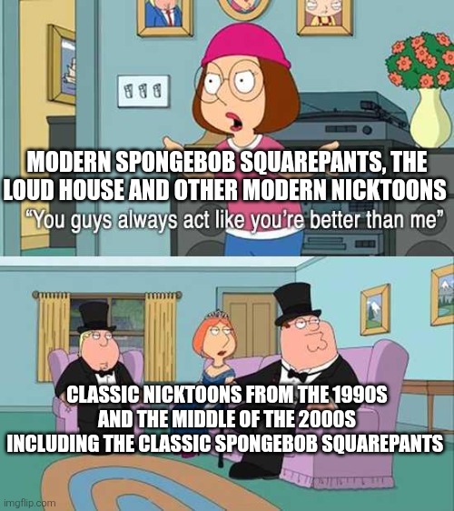 Classic vs modern Nicktoons in a nutshell | Modern SpongeBob Squarepants, The Loud House and other modern Nicktoons; Classic Nicktoons from the 1990s and the middle of the 2000s including the classic SpongeBob Squarepants | image tagged in you guys always act like you're better than me,nicktoons,classic vs modern,nickelodeon,paramount | made w/ Imgflip meme maker