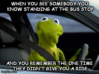 WHEN YOU SEE SOMEBODY YOU KNOW STANDING AT THE BUS STOP AND YOU REMEMBER THE ONE TIME THEY DIDN'T GIVE YOU A RIDE | image tagged in kermit the frog | made w/ Imgflip meme maker