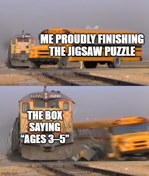 AI is Proud | ME PROUDLY FINISHING THE JIGSAW PUZZLE; THE BOX SAYING “AGES 3–5” | image tagged in a train hitting a school bus | made w/ Imgflip meme maker