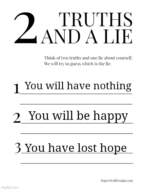 Sad but true | You will have nothing; You will be happy; You have lost hope | image tagged in 2 truths and a lie | made w/ Imgflip meme maker