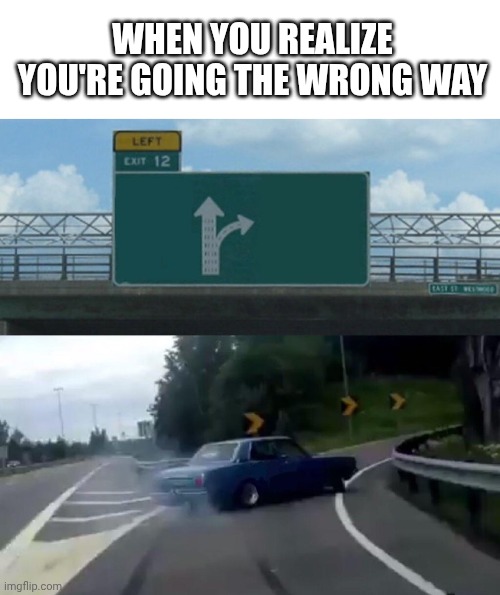When you realize you're going the wrong way | image tagged in blank white template,memes,left exit 12 off ramp | made w/ Imgflip meme maker