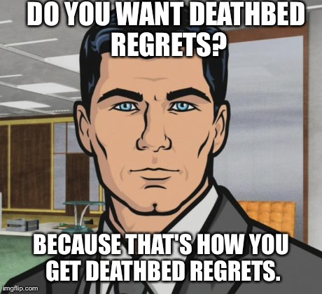 Archer Meme | DO YOU WANT DEATHBED REGRETS? BECAUSE THAT'S HOW YOU GET DEATHBED REGRETS. | image tagged in memes,archer,AdviceAnimals | made w/ Imgflip meme maker