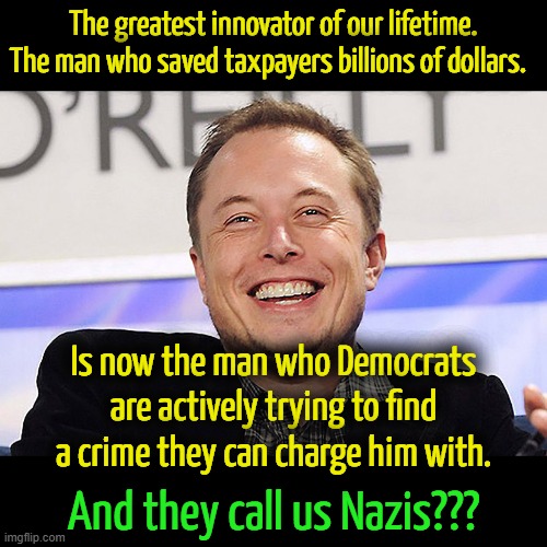 America was innocent until proven guilty.  Dems changed that to you're guilty, we just need to figure out what your crime is. | The greatest innovator of our lifetime. The man who saved taxpayers billions of dollars. Is now the man who Democrats are actively trying to find a crime they can charge him with. And they call us Nazis??? | image tagged in elon musk,greatest innovator of our generation,saved billions of taxpayer dollars | made w/ Imgflip meme maker