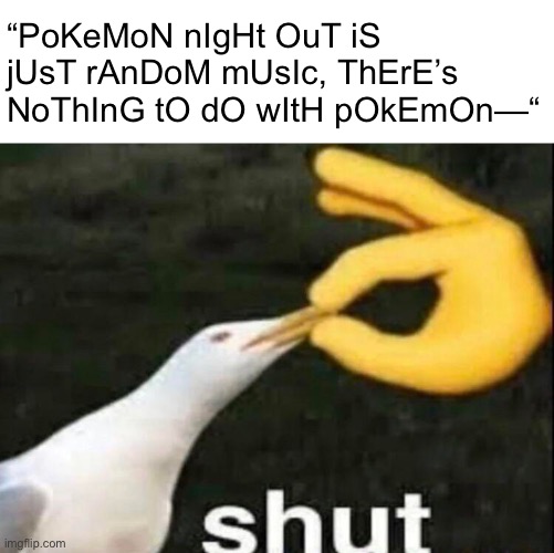 If you’re hating then just don’t watch it. Problem solved | “PoKeMoN nIgHt OuT iS jUsT rAnDoM mUsIc, ThErE’s NoThInG tO dO wItH pOkEmOn—“ | image tagged in shut,pokemon | made w/ Imgflip meme maker
