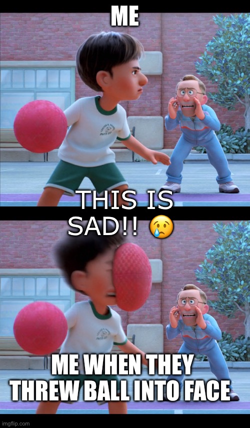 Real story from childhood. | Me; This is SAD!! 😢; Me when they threw ball into face | image tagged in dodgeball to the face | made w/ Imgflip meme maker