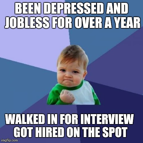 Success Kid Meme | BEEN DEPRESSED AND JOBLESS FOR OVER A YEAR WALKED IN FOR INTERVIEW GOT HIRED ON THE SPOT | image tagged in memes,success kid,AdviceAnimals | made w/ Imgflip meme maker