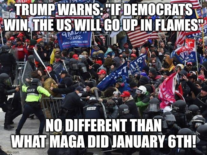 And you wonder why he pardoned the rioters? | Trump warns: "If Democrats win, the US will go up in flames"; No different than what Maga did January 6th! | image tagged in cop-killer maga right wing capitol riot january 6th,trump unfit unqualified dangerous,impeach trump,coward,fascist | made w/ Imgflip meme maker
