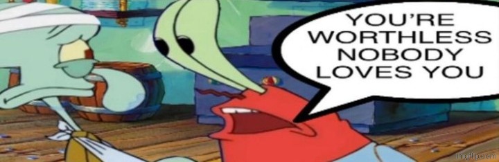 You're worthless nobody loves you | image tagged in you're worthless nobody loves you | made w/ Imgflip meme maker