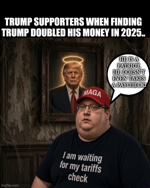 Most honest president ever | Trump supporters when finding trump doubled his money in 2025.. He is a patriot, he doesn't even takes a paycheck! | image tagged in donald trump,trump,maga,nevertrump,trump sucks,conservative | made w/ Imgflip meme maker