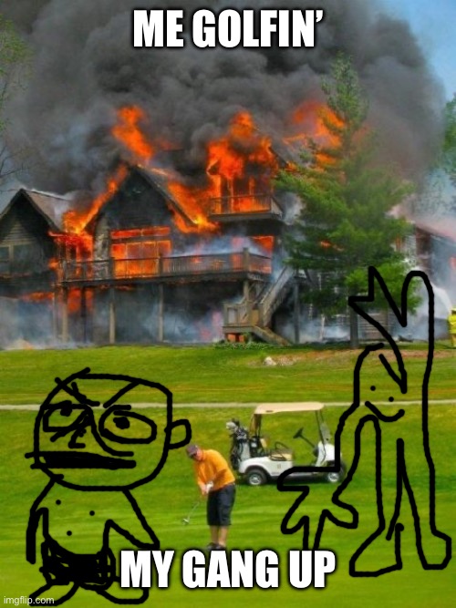 Golfer fire | Me golfin’; My gang up | image tagged in golfer fire | made w/ Imgflip meme maker