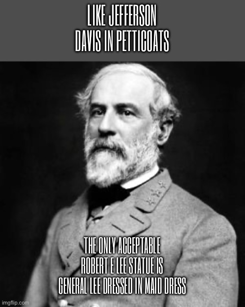 Robert E. Lee said to not build statues but building general Lee crossdressing as a maid would look better | Like Jefferson Davis in petticoats; The only acceptable Robert E Lee statue is general Lee dressed in maid dress | image tagged in robert e lee,general lee,confederate,confederacy,crossdressing | made w/ Imgflip meme maker