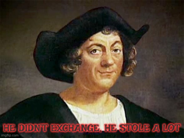 Christopher Columbus was a greedy savage pillager | He didn’t exchange, he stole a lot | image tagged in christopher columbus,columbus day,native american,genocide,murder,native americans | made w/ Imgflip meme maker