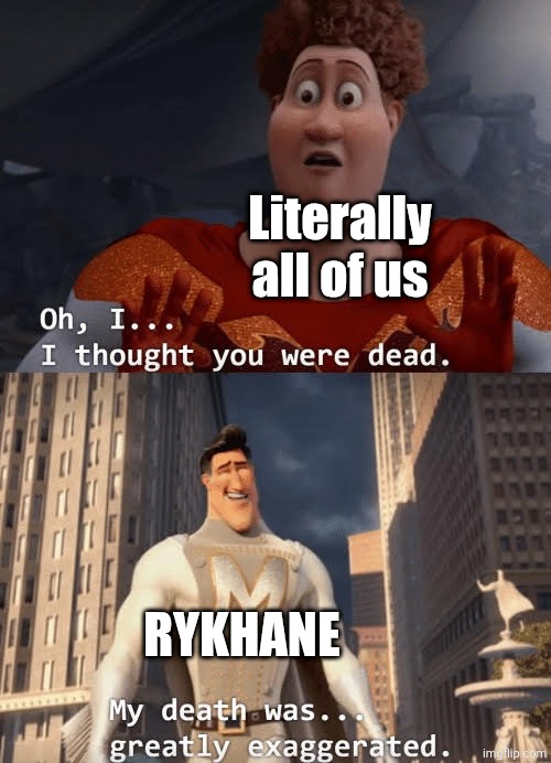 Welcome back | Literally all of us; RYKHANE | image tagged in my death was greatly exaggerated,imgflip users,oh wow are you actually reading these tags,wow | made w/ Imgflip meme maker