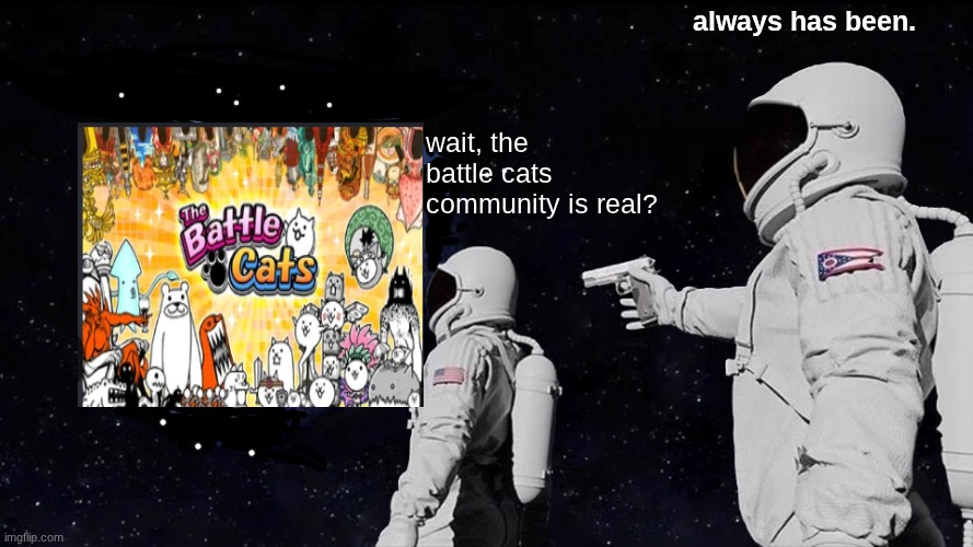 I just randomly made this | always has been. wait, the battle cats community is real? | image tagged in memes,always has been | made w/ Imgflip meme maker