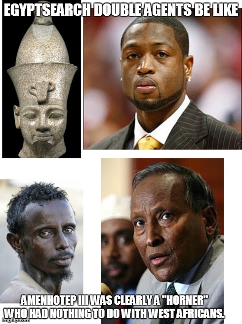 EGYPTSEARCH DOUBLE AGENTS BE LIKE AMENHOTEP III WAS CLEARLY A "HORNER" WHO HAD NOTHING TO DO WITH WEST AFRICANS. | made w/ Imgflip meme maker