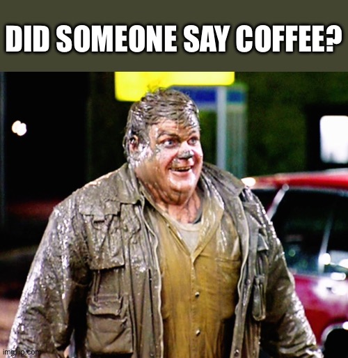 Did someone say coffee? | image tagged in chris farley shitty man | made w/ Imgflip meme maker