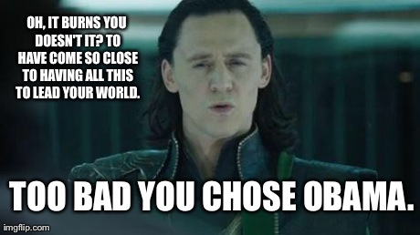 You could Have Had Loki. | OH, IT BURNS YOU DOESN'T IT? TO HAVE COME SO CLOSE TO HAVING ALL THIS TO LEAD YOUR WORLD. TOO BAD YOU CHOSE OBAMA. | image tagged in loki | made w/ Imgflip meme maker