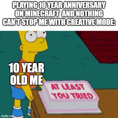 10 year old me | playing 10 year anniversary on minecraft  and nothing can't stop me with creative mode:; 10 year old me | image tagged in at least you tried bart,minecraft | made w/ Imgflip meme maker