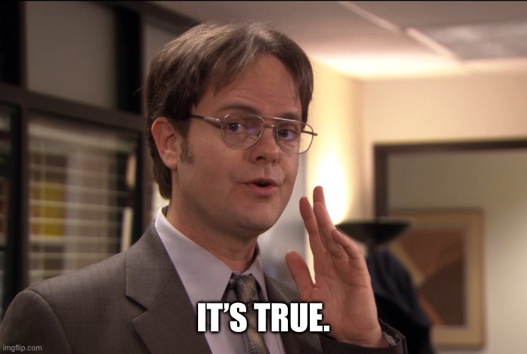 It’s true. | image tagged in dwight schrute it's true | made w/ Imgflip meme maker