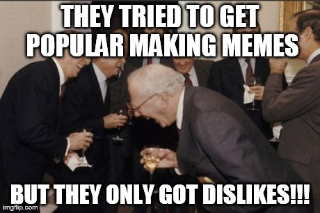 Laughing Men In Suits Meme | THEY TRIED TO GET POPULAR MAKING MEMES BUT THEY ONLY GOT DISLIKES!!! | image tagged in memes,laughing men in suits | made w/ Imgflip meme maker