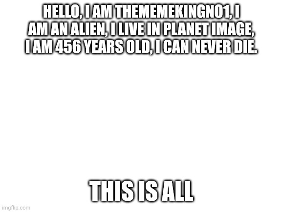 Blank White Template | Hello, i am thememekingno1, i am an alien, i live in planet image, i am 456 years old, i can never die. This is all | image tagged in meme,alien,planet,funny memes | made w/ Imgflip meme maker