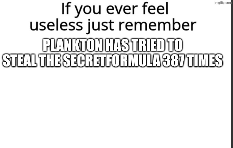If you ever feel useless remember this | plankton has tried to steal the secretformula 387 times | image tagged in if you ever feel useless remember this | made w/ Imgflip meme maker