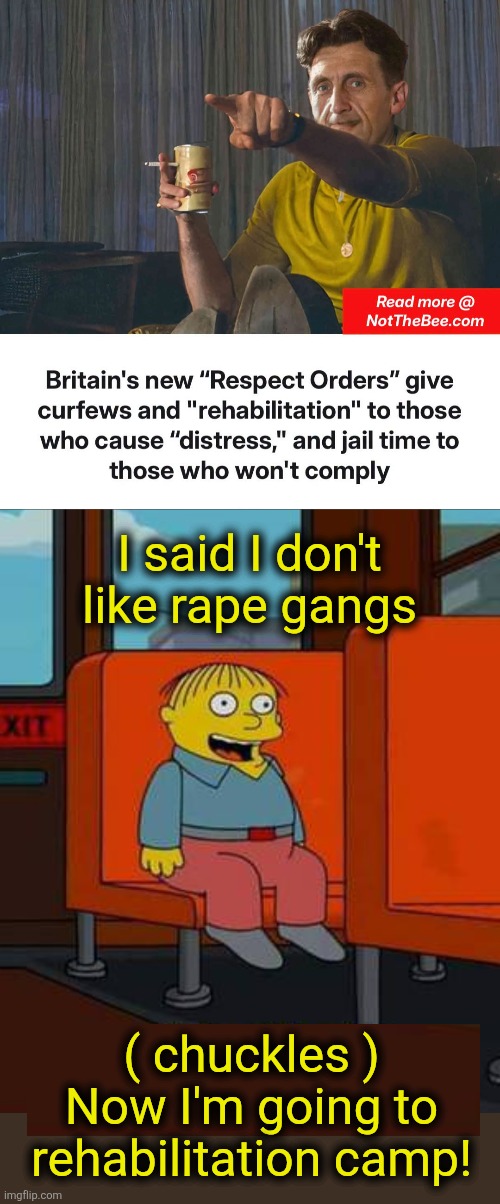 Multiculturalism | I said I don't
like rape gangs; ( chuckles )
Now I'm going to
rehabilitation camp! | image tagged in memes,united kingdom,respect orders,1984,multiculturalism,leftists | made w/ Imgflip meme maker