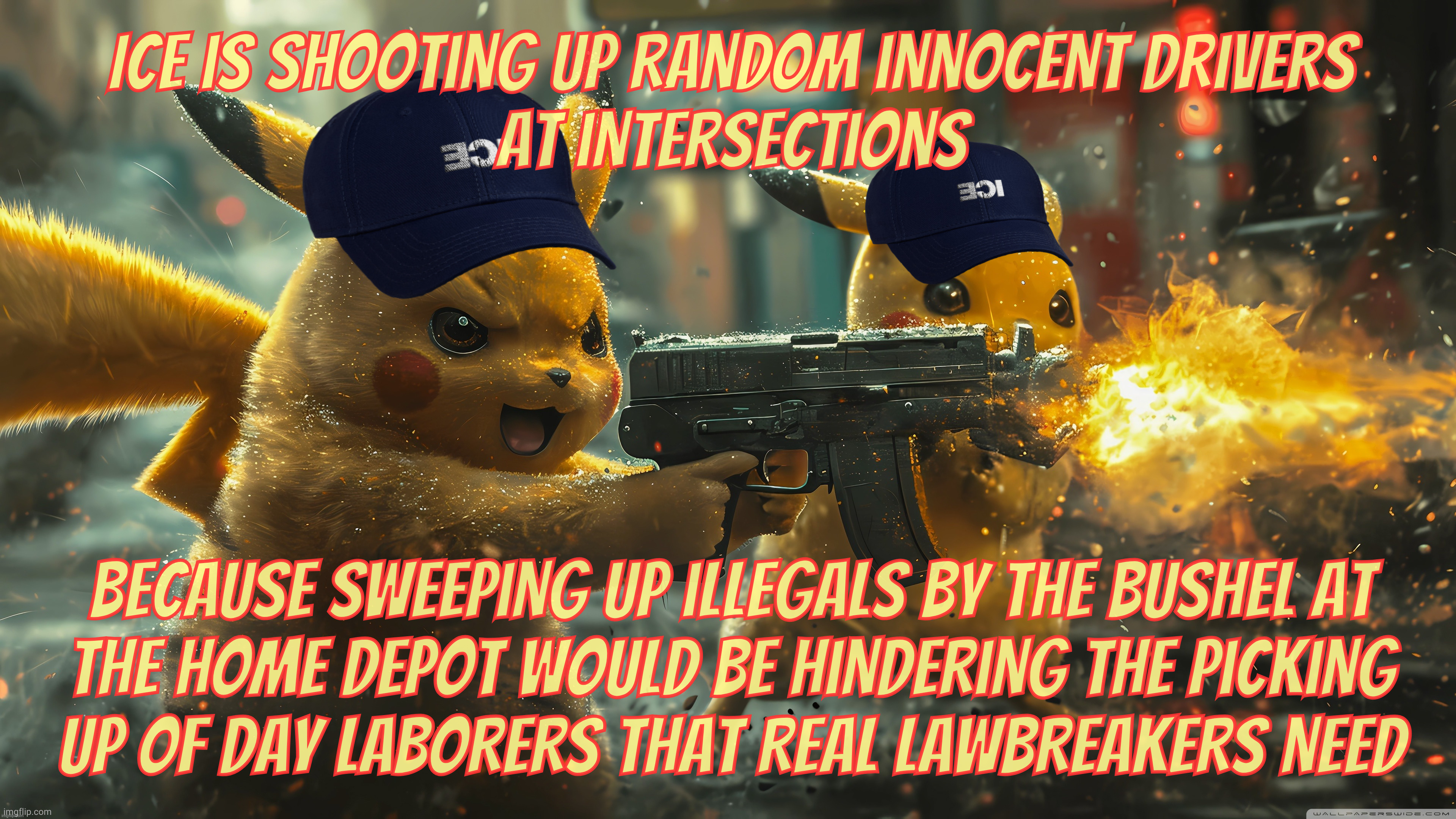 ICE is shooting up random innocent drivers
at intersections; Because sweeping up illegals by the bushel at
the Home Depot would be hindering the picking
up of day laborers that real lawbreakers need | made w/ Imgflip meme maker