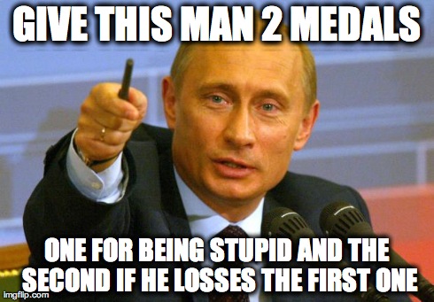 Good Guy Putin | GIVE THIS MAN 2 MEDALS ONE FOR BEING STUPID AND THE SECOND IF HE LOSSES THE FIRST ONE | image tagged in memes,good guy putin | made w/ Imgflip meme maker