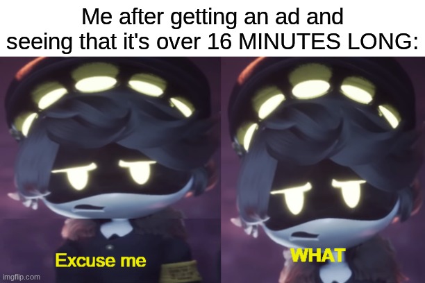 I wish this was a joke but this literally just happened to me | Me after getting an ad and seeing that it's over 16 MINUTES LONG: | image tagged in excuse me what n edition | made w/ Imgflip meme maker